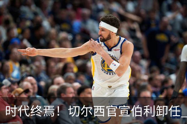 时代终焉！切尔西官宣伯利卸任 清湖资本已完全控制